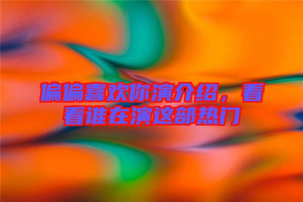 偏偏喜歡你演介紹，看看誰(shuí)在演這部熱門(mén)