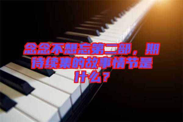 念念不想忘第二部，期待續(xù)集的故事情節(jié)是什么？