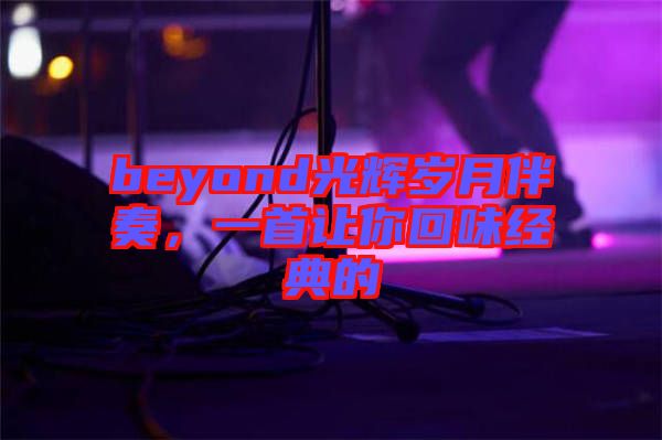 beyond光輝歲月伴奏，一首讓你回味經(jīng)典的