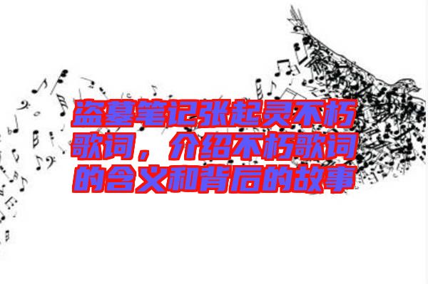 盜墓筆記張起靈不朽歌詞，介紹不朽歌詞的含義和背后的故事