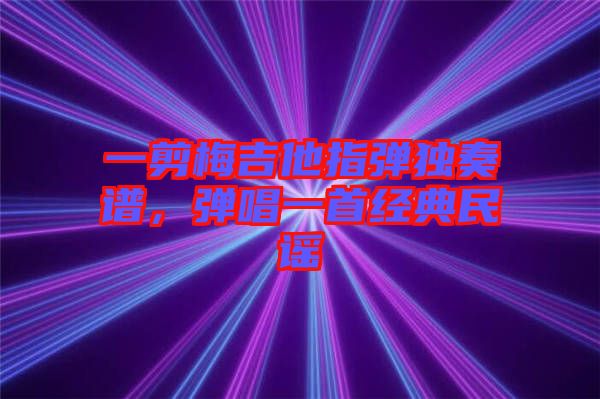 一剪梅吉他指彈獨(dú)奏譜，彈唱一首經(jīng)典民謠