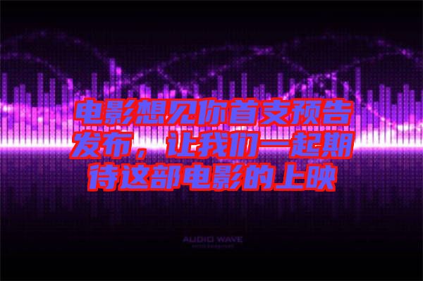 電影想見你首支預(yù)告發(fā)布，讓我們一起期待這部電影的上映