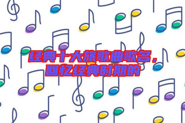 經(jīng)典十大旅歌曲歌名，回憶經(jīng)典時期的