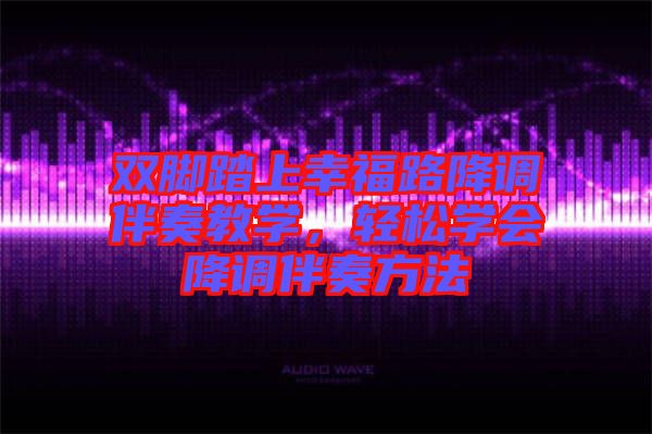 雙腳踏上幸福路降調(diào)伴奏教學(xué)，輕松學(xué)會降調(diào)伴奏方法