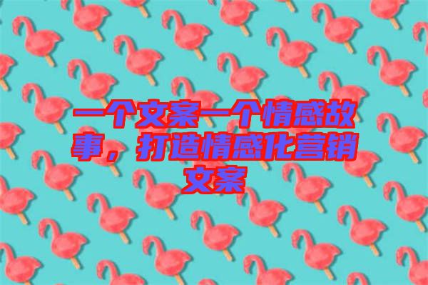 一個(gè)文案一個(gè)情感故事，打造情感化營(yíng)銷(xiāo)文案