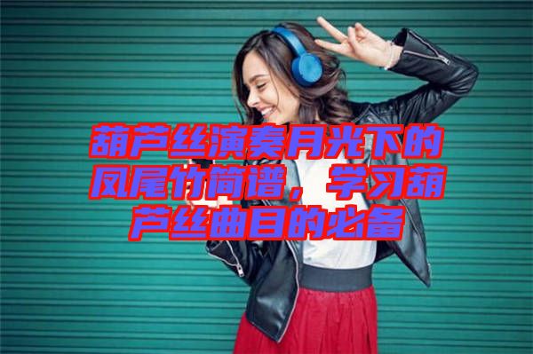 葫蘆絲演奏月光下的鳳尾竹簡譜，學(xué)習(xí)葫蘆絲曲目的必備