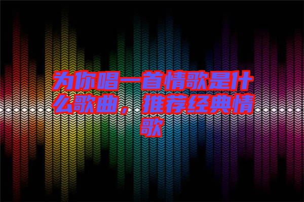 為你唱一首情歌是什么歌曲，推薦經(jīng)典情歌