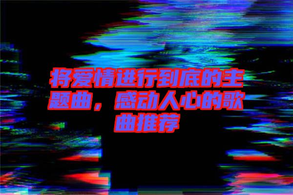 將愛情進(jìn)行到底的主題曲，感動人心的歌曲推薦