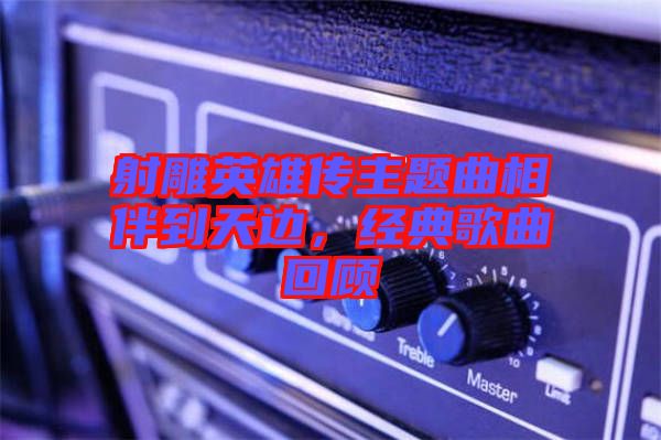 射雕英雄傳主題曲相伴到天邊，經(jīng)典歌曲回顧