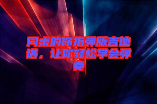 同桌的你指彈版吉他譜，讓你輕松學(xué)會(huì)彈奏