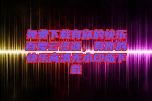 免費(fèi)下載有你的快樂(lè)百度云資源，有你的快樂(lè)高清無(wú)水印版下載