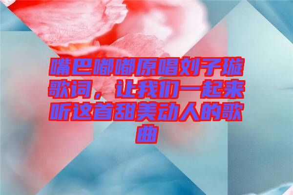 嘴巴嘟嘟原唱?jiǎng)⒆予柙~，讓我們一起來(lái)聽(tīng)這首甜美動(dòng)人的歌曲