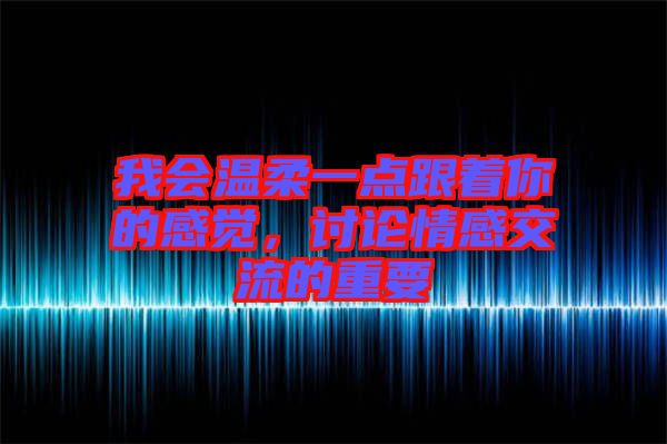 我會(huì)溫柔一點(diǎn)跟著你的感覺(jué)，討論情感交流的重要