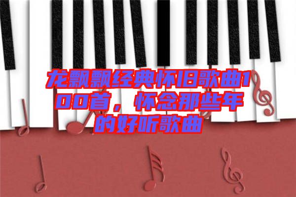 龍飄飄經(jīng)典懷舊歌曲100首，懷念那些年的好聽歌曲