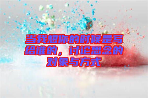當(dāng)我想你的時候是寫給誰的，討論思念的對象與方式