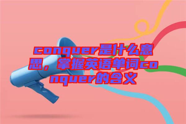 conquer是什么意思，掌握英語(yǔ)單詞conquer的含義
