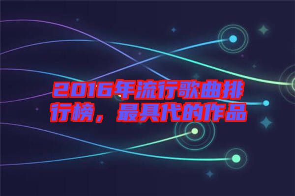 2016年流行歌曲排行榜，最具代的作品