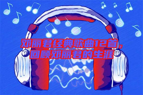 鄧麗君經(jīng)典歌曲12首，回顧?quán)圎惥纳? width=