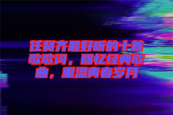 任賢齊最好聽的十首歌歌詞，回憶經(jīng)典歌曲，重溫青春歲月