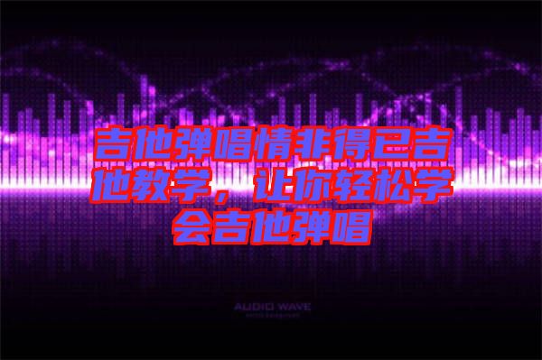 吉他彈唱情非得已吉他教學(xué)，讓你輕松學(xué)會吉他彈唱