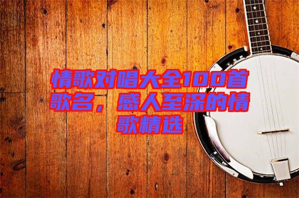 情歌對(duì)唱大全100首歌名，感人至深的情歌精選