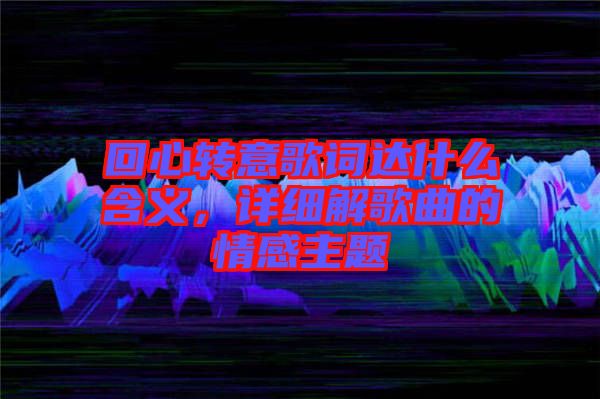 回心轉(zhuǎn)意歌詞達什么含義，詳細解歌曲的情感主題
