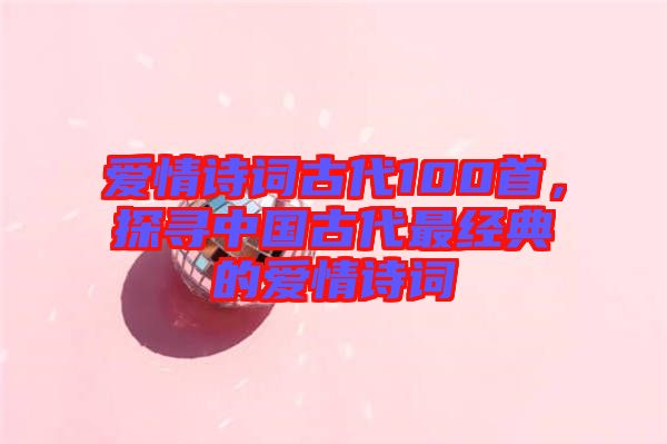 愛情詩詞古代100首，探尋中國古代最經典的愛情詩詞