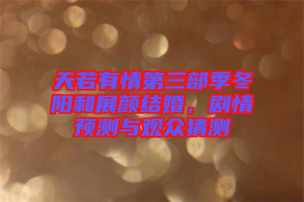 天若有情第三部季冬陽(yáng)和展顏結(jié)婚，劇情預(yù)測(cè)與觀眾猜測(cè)