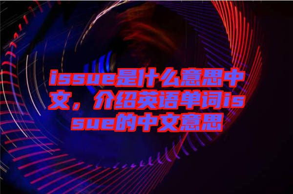 issue是什么意思中文，介紹英語(yǔ)單詞issue的中文意思