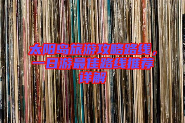 太陽(yáng)島旅游攻略路線，一日游最佳路線推薦詳解