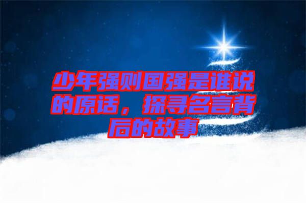 少年強則國強是誰說的原話，探尋名言背后的故事
