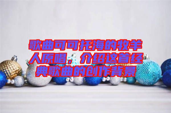 歌曲可可托海的牧羊人原唱，介紹這首經(jīng)典歌曲的創(chuàng)作背景