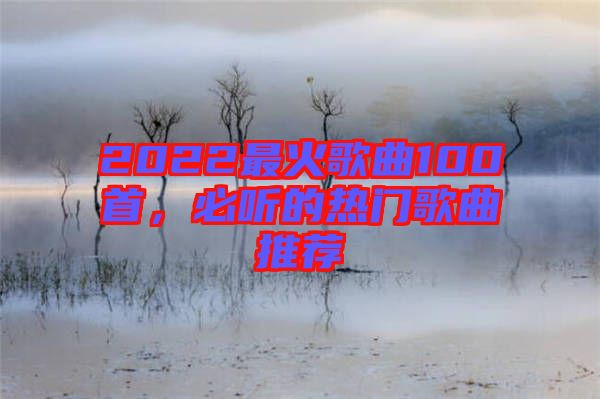 2022最火歌曲100首，必聽的熱門歌曲推薦