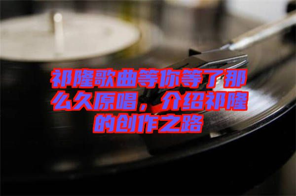 祁隆歌曲等你等了那么久原唱，介紹祁隆的創(chuàng)作之路