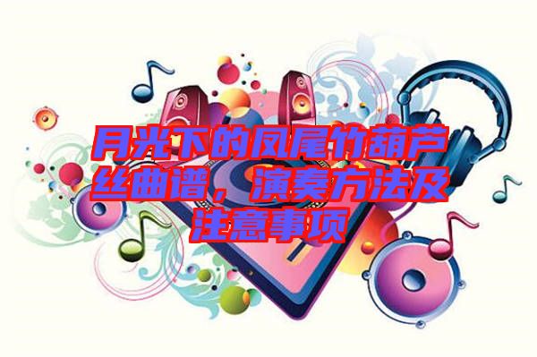 月光下的鳳尾竹葫蘆絲曲譜，演奏方法及注意事項