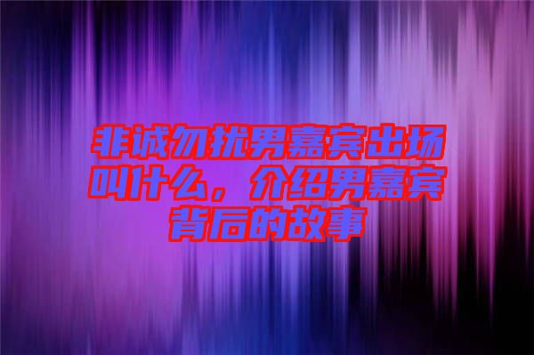 非誠(chéng)勿擾男嘉賓出場(chǎng)叫什么，介紹男嘉賓背后的故事