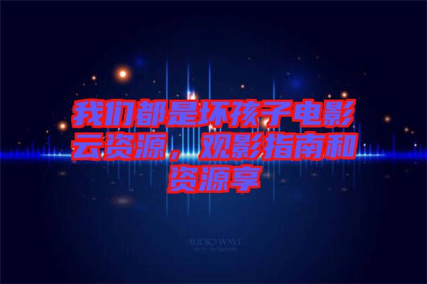 我們都是壞孩子電影云資源，觀影指南和資源享