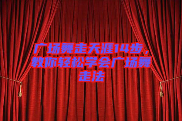 廣場舞走天涯14步，教你輕松學會廣場舞走法