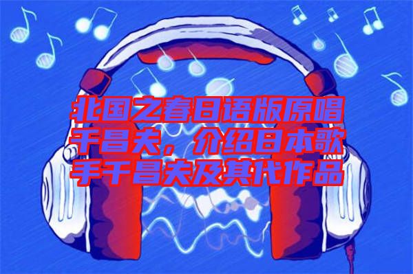 北國之春日語版原唱千昌夫，介紹日本歌手千昌夫及其代作品