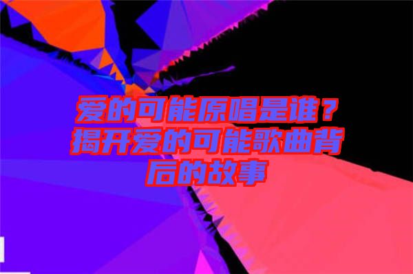 愛的可能原唱是誰？揭開愛的可能歌曲背后的故事
