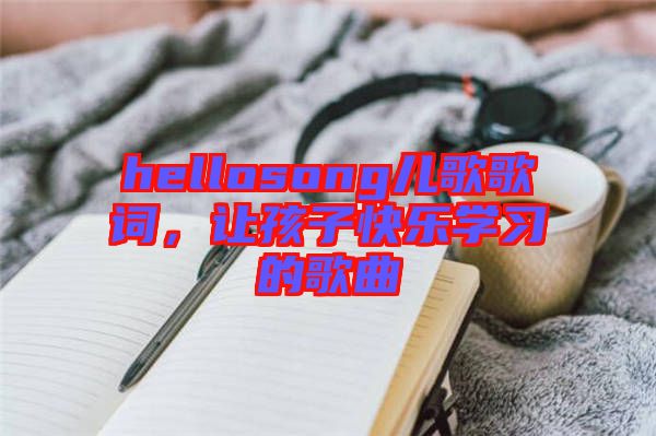 hellosong兒歌歌詞，讓孩子快樂學習的歌曲