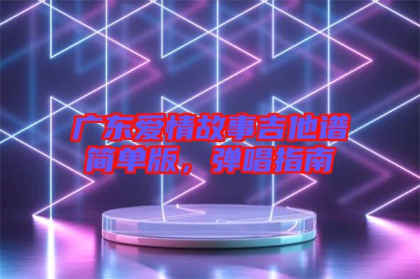 廣東愛情故事吉他譜簡(jiǎn)單版，彈唱指南