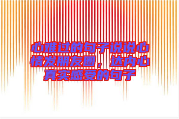 心難過的句子說說心情發(fā)朋友圈，達(dá)內(nèi)心真實(shí)感受的句子