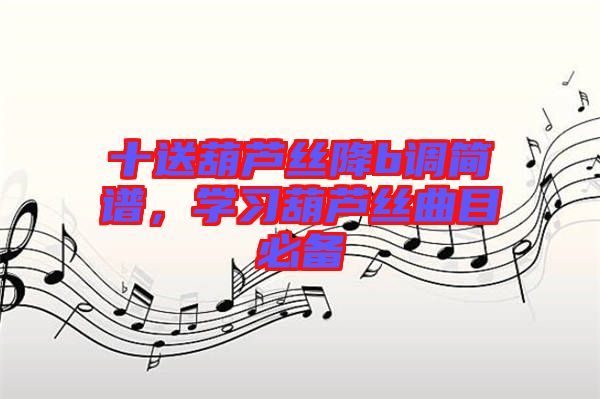十送葫蘆絲降b調(diào)簡(jiǎn)譜，學(xué)習(xí)葫蘆絲曲目必備