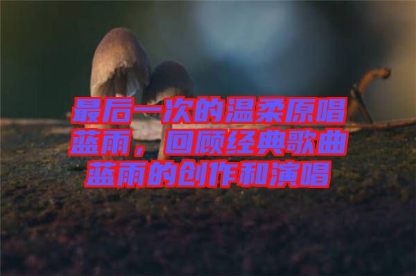 最后一次的溫柔原唱藍雨，回顧經典歌曲藍雨的創(chuàng)作和演唱