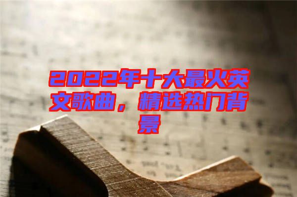 2022年十大最火英文歌曲，精選熱門背景
