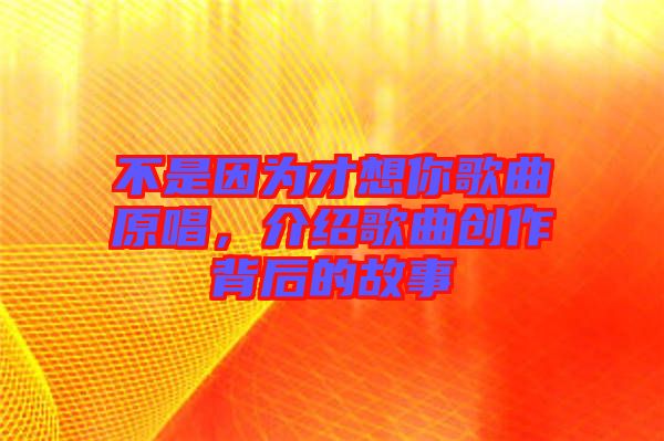 不是因?yàn)椴畔肽愀枨?，介紹歌曲創(chuàng)作背后的故事
