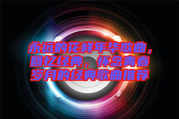 永遠(yuǎn)的花樣年華歌曲，回憶經(jīng)典，懷念青春歲月的經(jīng)典歌曲推薦