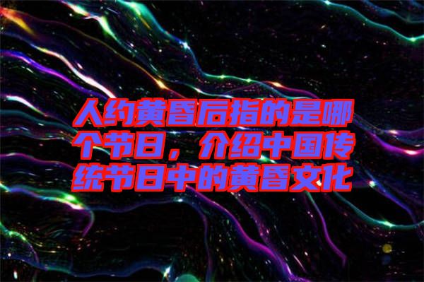 人約黃昏后指的是哪個節(jié)日，介紹中國傳統(tǒng)節(jié)日中的黃昏文化