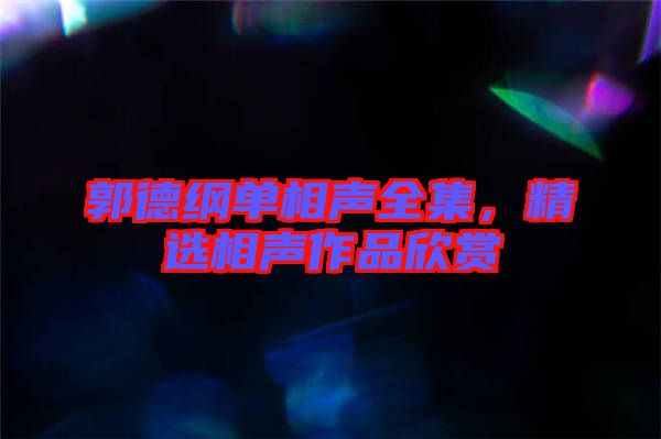 郭德綱單相聲全集，精選相聲作品欣賞